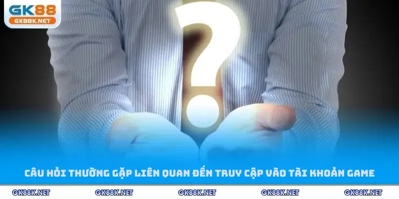 Câu hỏi thường gặp liên quan đến truy cập vào tài khoản game